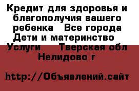 Кредит для здоровья и благополучия вашего ребенка - Все города Дети и материнство » Услуги   . Тверская обл.,Нелидово г.